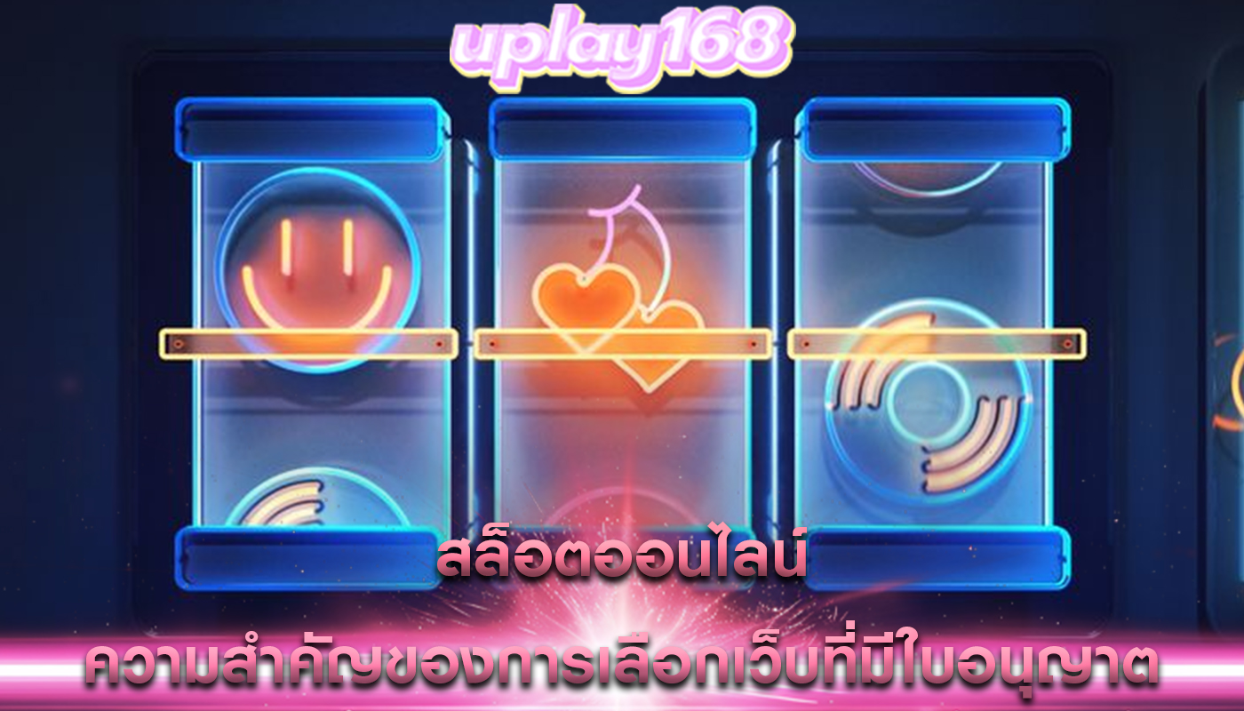 สล็อตออนไลน์ ความสำคัญของการเลือกเว็บที่มีใบอนุญาต