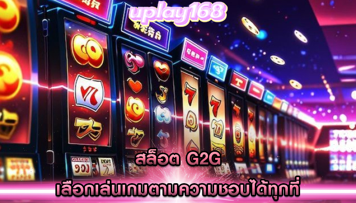 สล็อต g2g เลือกเล่นเกมตามความชอบได้ทุกที่
