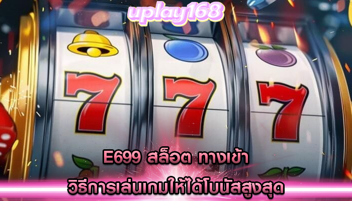 e699 สล็อต ทางเข้า วิธีการเล่นเกมให้ได้โบนัสสูงสุด