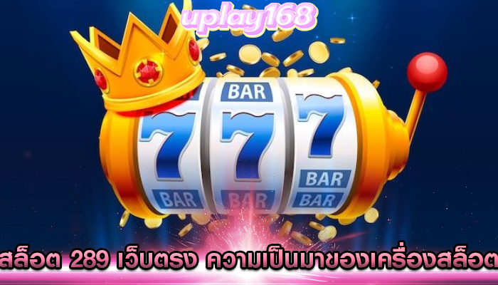 สล็อต 289 เว็บตรง ความเป็นมาของเครื่องสล็อต