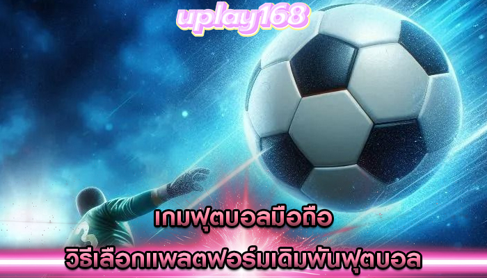 เกมฟุตบอลมือถือ วิธีเลือกแพลตฟอร์มเดิมพันฟุตบอล